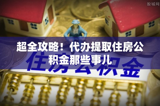 铁锋超全攻略！代办提取住房公积金那些事儿