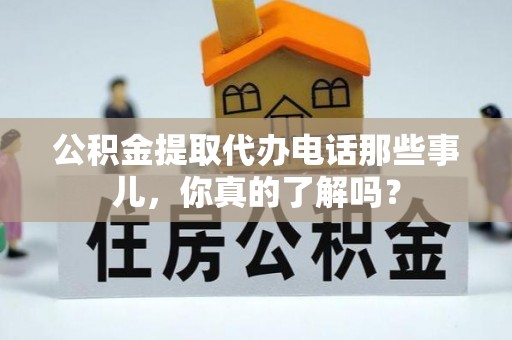 铁锋公积金提取代办电话那些事儿，你真的了解吗？