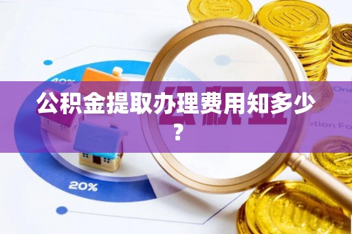 铁锋公积金提取办理费用知多少？
