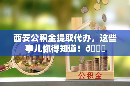 铁锋西安公积金提取代办，这些事儿你得知道！😎
