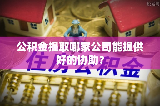 铁锋公积金提取哪家公司能提供好的协助？