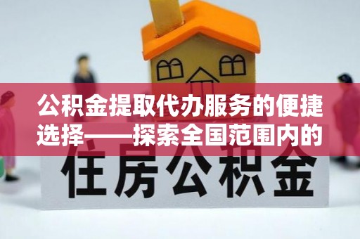 铁锋公积金提取代办服务的便捷选择——探索全国范围内的优质服务提供商