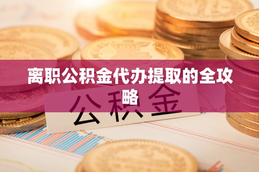 铁锋离职公积金代办提取的全攻略